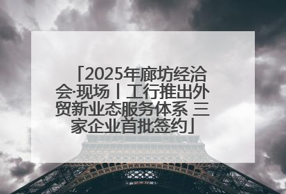 2025年廊坊经洽会·现场丨工行推出外贸新业态服务体系 三家企业首批签约