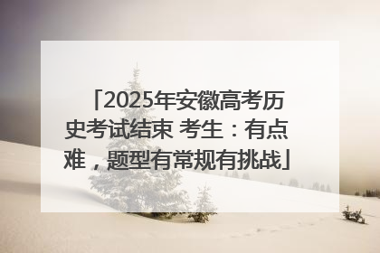 2025年安徽高考历史考试结束 考生：有点难，题型有常规有挑战