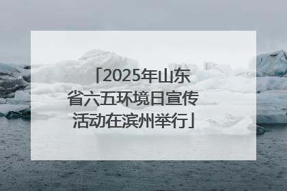 2025年山东省六五环境日宣传活动在滨州举行