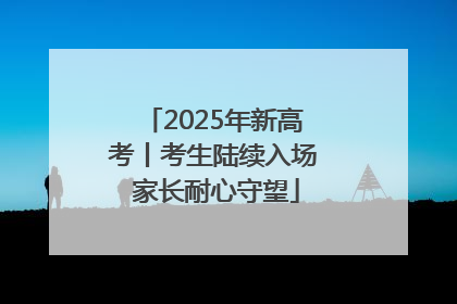 2025年新高考丨考生陆续入场 家长耐心守望