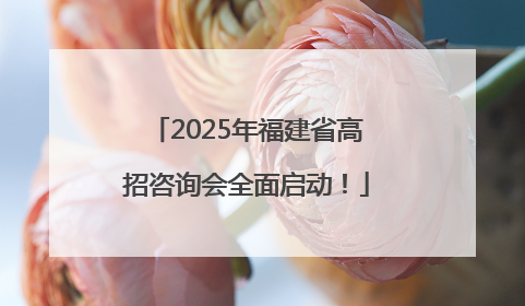 2025年福建省高招咨询会全面启动！