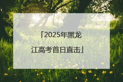 2025年黑龙江高考首日直击