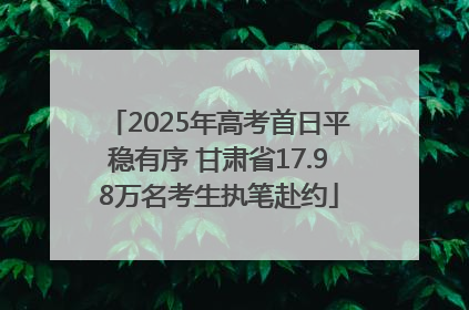 2025年高考首日平稳有序 甘肃省17.98万名考生执笔赴约