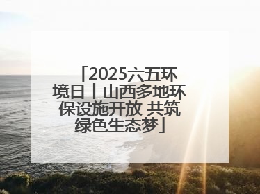 2025六五环境日丨山西多地环保设施开放 共筑绿色生态梦