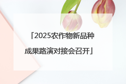2025农作物新品种成果路演对接会召开