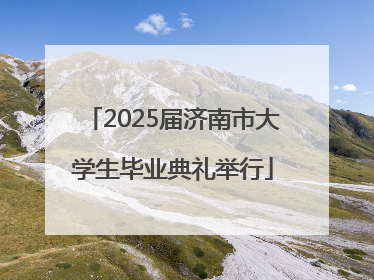 2025届济南市大学生毕业典礼举行