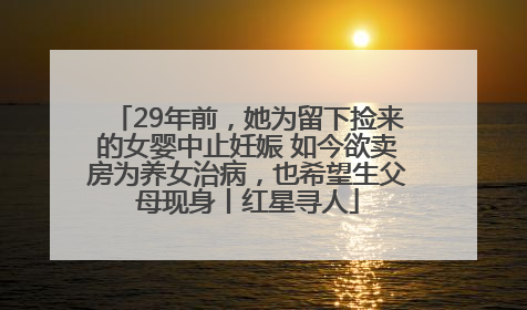 29年前，她为留下捡来的女婴中止妊娠 如今欲卖房为养女治病，也希望生父母现身丨红星寻人