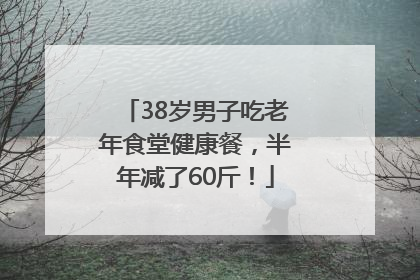 38岁男子吃老年食堂健康餐，半年减了60斤！