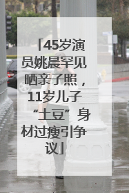 45岁演员姚晨罕见晒亲子照，11岁儿子“土豆”身材过瘦引争议
