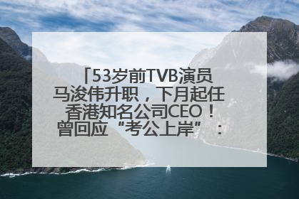 53岁前TVB演员马浚伟升职，下月起任香港知名公司CEO！曾回应“考公上岸”：真不是公务员