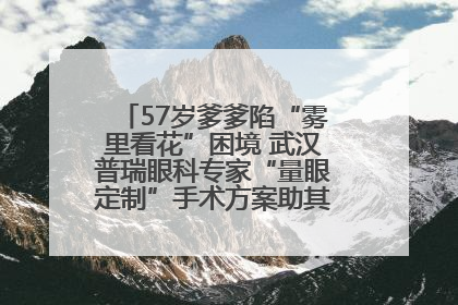 57岁爹爹陷“雾里看花”困境 武汉普瑞眼科专家“量眼定制”手术方案助其重见清晰视界