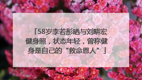 58岁李若彤晒与刘畊宏健身照，状态年轻，曾称健身是自己的“救命恩人”