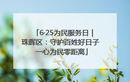 6·25为民服务日｜珠晖区：守护百姓好日子 一心为民零距离