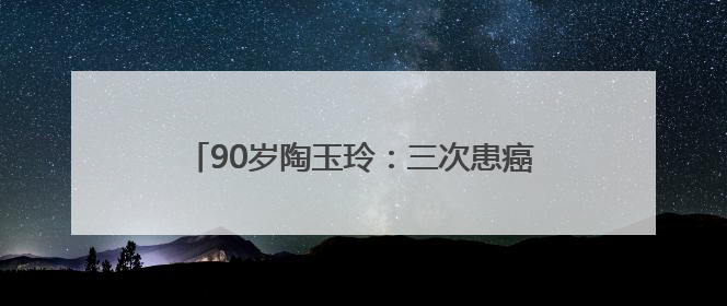 90岁陶玉玲：三次患癌，修炼心境对抗病魔！