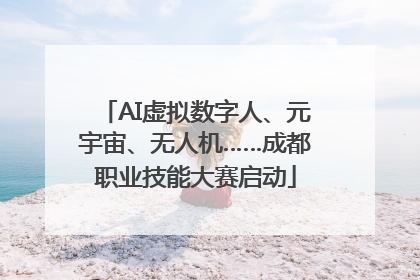 AI虚拟数字人、元宇宙、无人机……成都职业技能大赛启动