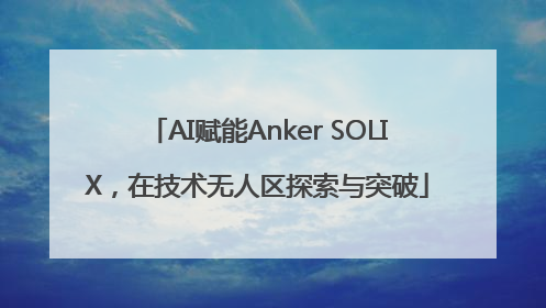 AI赋能Anker SOLIX，在技术无人区探索与突破