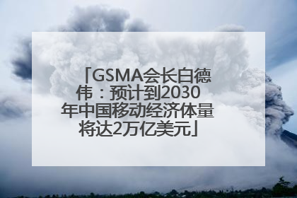 GSMA会长白德伟：预计到2030年中国移动经济体量将达2万亿美元