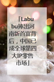 Labubu捧出河南新首富背后，中国已成全球第四大IP零售市场