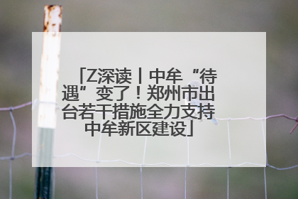 Z深读丨中牟“待遇”变了！郑州市出台若干措施全力支持中牟新区建设