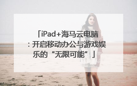 iPad+海马云电脑：开启移动办公与游戏娱乐的“无限可能”